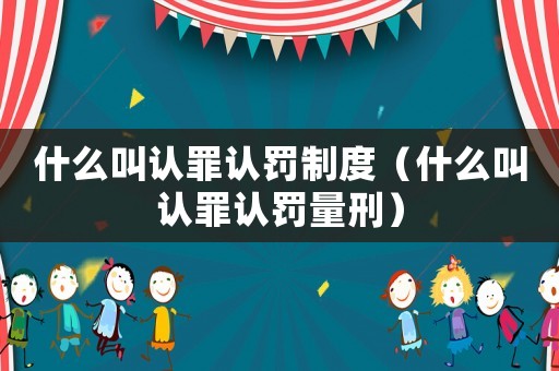 什么叫認(rèn)罪認(rèn)罰制度（什么叫認(rèn)罪認(rèn)罰量刑）