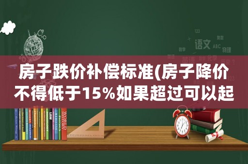 房子跌價補償標準(房子降價不得低于15%如果超過可以起訴退房嗎？)