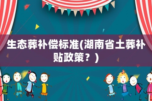 生態(tài)葬補償標(biāo)準(zhǔn)(湖南省土葬補貼政策？)
