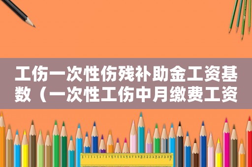 工傷一次性傷殘補(bǔ)助金工資基數(shù)（一次性工傷中月繳費(fèi)工資）