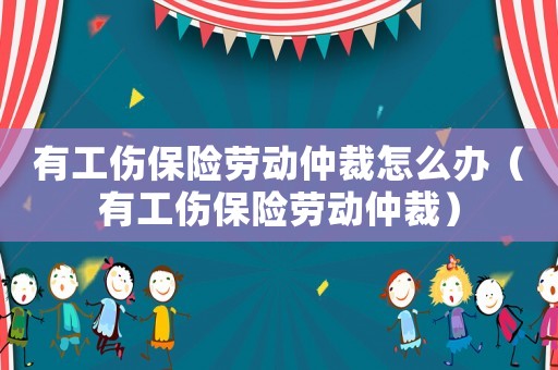 有工傷保險(xiǎn)勞動仲裁怎么辦（有工傷保險(xiǎn)勞動仲裁）