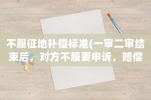 不服征地補(bǔ)償標(biāo)準(zhǔn)(一審二審結(jié)束后，對(duì)方不服要申訴，賠償可以賠嗎？)