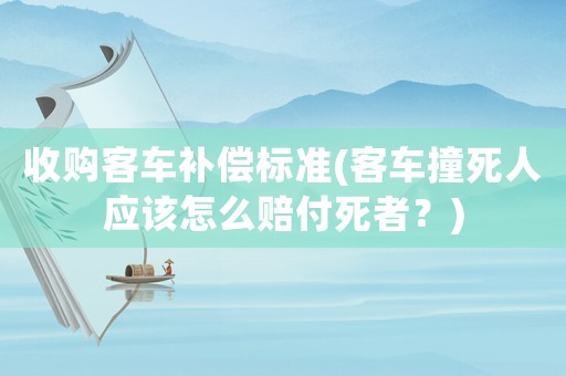 收購(gòu)客車(chē)補(bǔ)償標(biāo)準(zhǔn)(客車(chē)撞死人應(yīng)該怎么賠付死者？)