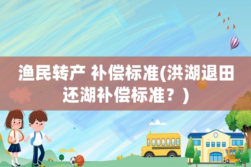 漁民轉(zhuǎn)產(chǎn) 補(bǔ)償標(biāo)準(zhǔn)(洪湖退田還湖補(bǔ)償標(biāo)準(zhǔn)？)