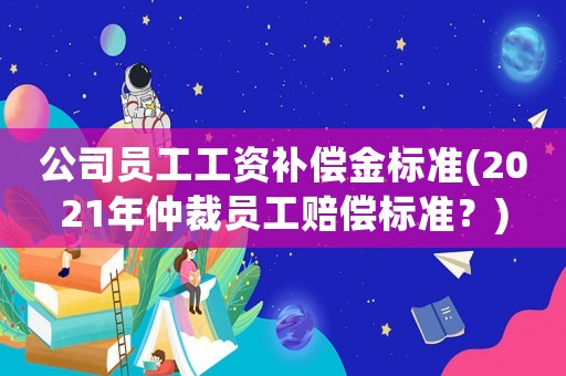 公司員工工資補(bǔ)償金標(biāo)準(zhǔn)(2021年仲裁員工賠償標(biāo)準(zhǔn)？)
