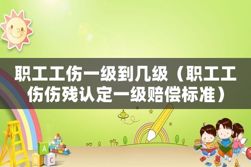 職工工傷一級到幾級（職工工傷傷殘認定一級賠償標準）