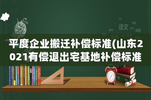 平度企業(yè)搬遷補(bǔ)償標(biāo)準(zhǔn)(山東2021有償退出宅基地補(bǔ)償標(biāo)準(zhǔn)？)