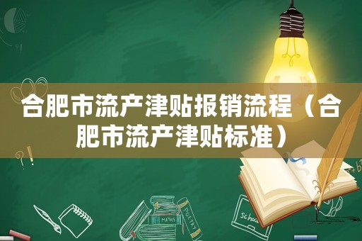 合肥市流產(chǎn)津貼報銷流程（合肥市流產(chǎn)津貼標(biāo)準(zhǔn)）