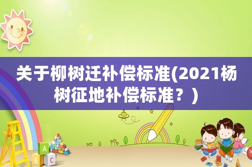 關于柳樹遷補償標準(2021楊樹征地補償標準？)