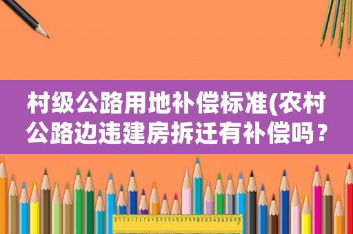 村級公路用地補償標準(農村公路邊違建房拆遷有補償嗎？)