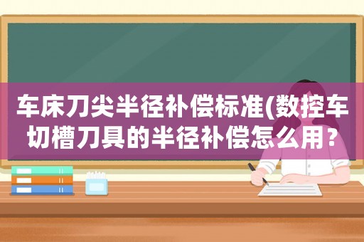 車床刀尖半徑補(bǔ)償標(biāo)準(zhǔn)(數(shù)控車切槽刀具的半徑補(bǔ)償怎么用？（需要用什么刀位）？)