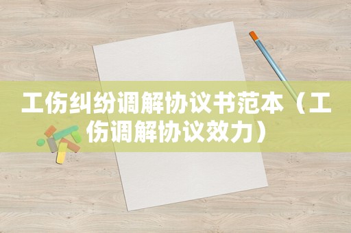 工傷糾紛調(diào)解協(xié)議書范本（工傷調(diào)解協(xié)議效力）