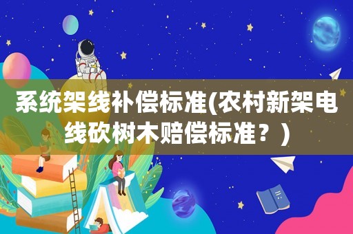 系統(tǒng)架線補(bǔ)償標(biāo)準(zhǔn)(農(nóng)村新架電線砍樹木賠償標(biāo)準(zhǔn)？)