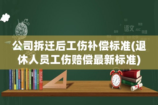 公司拆遷后工傷補(bǔ)償標(biāo)準(zhǔn)(退休人員工傷賠償最新標(biāo)準(zhǔn))