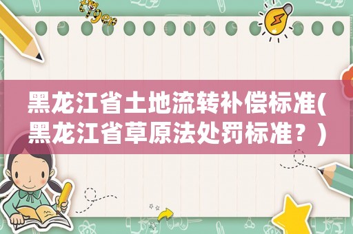 黑龍江省土地流轉(zhuǎn)補(bǔ)償標(biāo)準(zhǔn)(黑龍江省草原法處罰標(biāo)準(zhǔn)？)