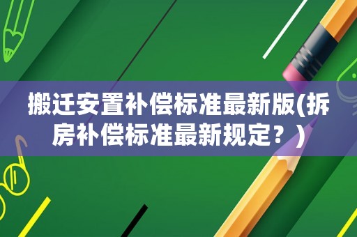 搬遷安置補償標(biāo)準(zhǔn)最新版(拆房補償標(biāo)準(zhǔn)最新規(guī)定？)