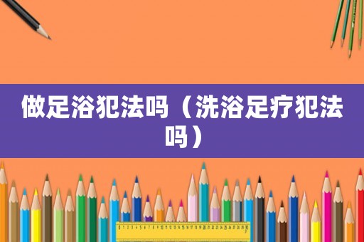 做足浴犯法嗎（洗浴足療犯法嗎）
