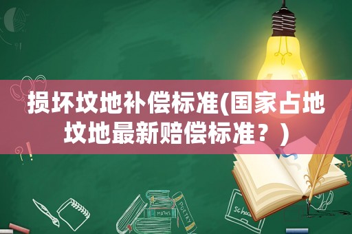 損壞墳地補償標(biāo)準(zhǔn)(國家占地墳地最新賠償標(biāo)準(zhǔn)？)