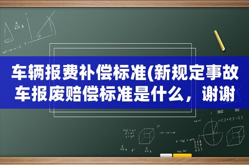 車輛報(bào)費(fèi)補(bǔ)償標(biāo)準(zhǔn)(新規(guī)定事故車報(bào)廢賠償標(biāo)準(zhǔn)是什么，謝謝？)