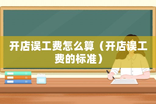 開(kāi)店誤工費(fèi)怎么算（開(kāi)店誤工費(fèi)的標(biāo)準(zhǔn)）