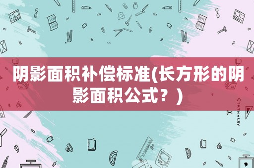 陰影面積補(bǔ)償標(biāo)準(zhǔn)(長(zhǎng)方形的陰影面積公式？)