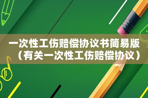 一次性工傷賠償協(xié)議書簡易版（有關(guān)一次性工傷賠償協(xié)議）