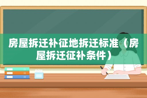 房屋拆遷補征地拆遷標準（房屋拆遷征補條件）