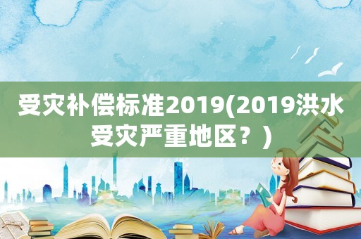 受災補償標準2019(2019洪水受災嚴重地區(qū)？)