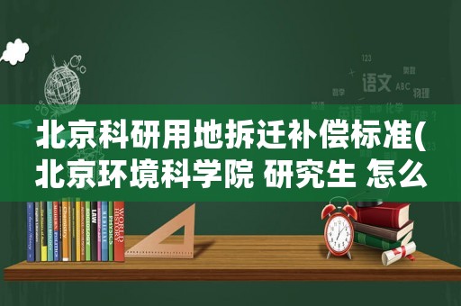 北京科研用地拆遷補償標準(北京環(huán)境科學院 研究生 怎么樣)