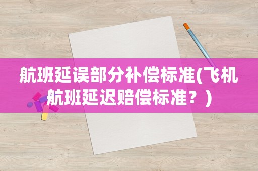 航班延誤部分補償標(biāo)準(zhǔn)(飛機航班延遲賠償標(biāo)準(zhǔn)？)