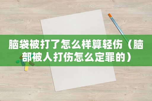 腦袋被打了怎么樣算輕傷（腦部被人打傷怎么定罪的）