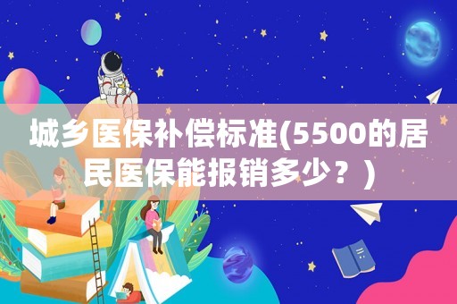 城鄉(xiāng)醫(yī)保補(bǔ)償標(biāo)準(zhǔn)(5500的居民醫(yī)保能報(bào)銷多少？)