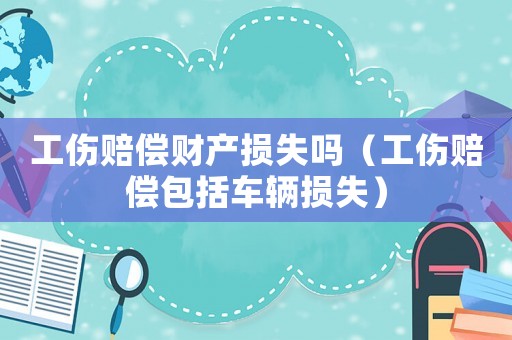 工傷賠償財(cái)產(chǎn)損失嗎（工傷賠償包括車(chē)輛損失）