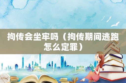 拘傳會(huì)坐牢嗎（拘傳期間逃跑怎么定罪）