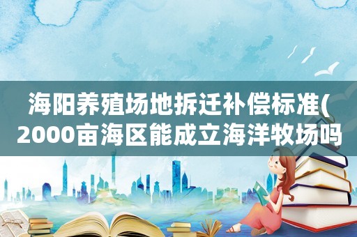 海陽(yáng)養(yǎng)殖場(chǎng)地拆遷補(bǔ)償標(biāo)準(zhǔn)(2000畝海區(qū)能成立海洋牧場(chǎng)嗎)