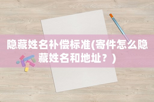隱藏姓名補(bǔ)償標(biāo)準(zhǔn)(寄件怎么隱藏姓名和地址？)