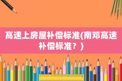 高速上房屋補(bǔ)償標(biāo)準(zhǔn)(南鄧高速補(bǔ)償標(biāo)準(zhǔn)？)