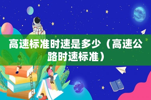 高速標(biāo)準(zhǔn)時(shí)速是多少（高速公路時(shí)速標(biāo)準(zhǔn)）