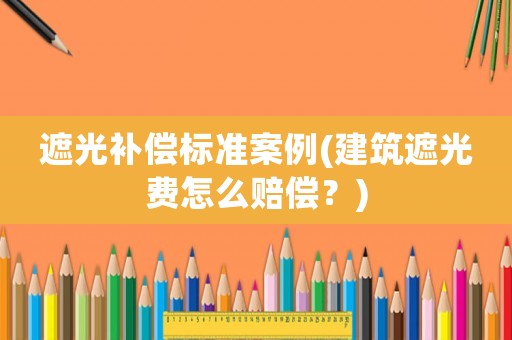 遮光補償標準案例(建筑遮光費怎么賠償？)