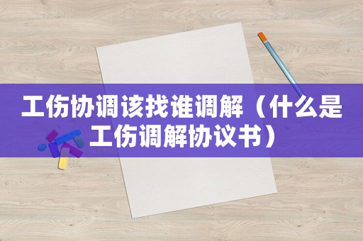 工傷協(xié)調(diào)該找誰調(diào)解（什么是工傷調(diào)解協(xié)議書）