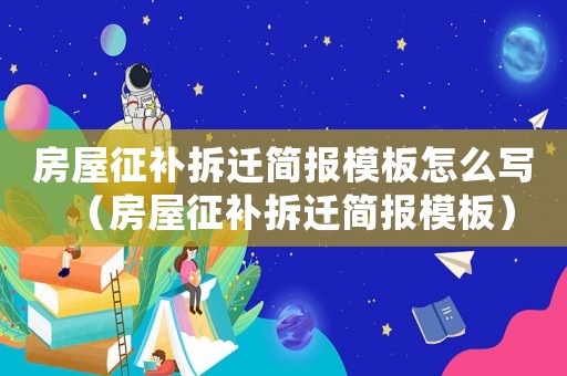 房屋征補(bǔ)拆遷簡報(bào)模板怎么寫（房屋征補(bǔ)拆遷簡報(bào)模板）