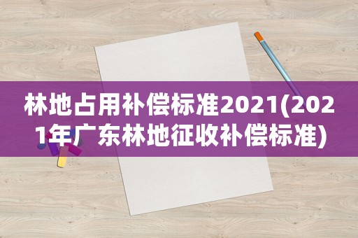 林地占用補(bǔ)償標(biāo)準(zhǔn)2021(2021年廣東林地征收補(bǔ)償標(biāo)準(zhǔn))