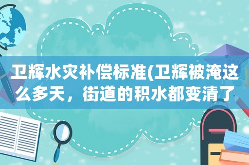 衛(wèi)輝水災補償標準(衛(wèi)輝被淹這么多天，街道的積水都變清了，為什么還排不出去？)