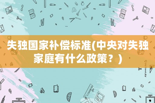 失獨(dú)國(guó)家補(bǔ)償標(biāo)準(zhǔn)(中央對(duì)失獨(dú)家庭有什么政策？)
