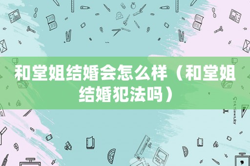 和堂姐結(jié)婚會(huì)怎么樣（和堂姐結(jié)婚犯法嗎）