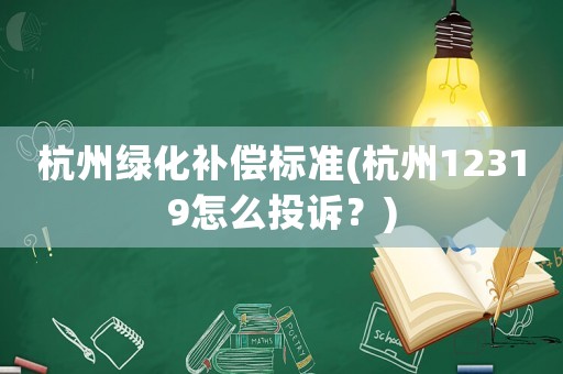 杭州綠化補(bǔ)償標(biāo)準(zhǔn)(杭州12319怎么投訴？)