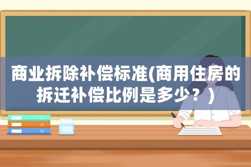 商業(yè)拆除補(bǔ)償標(biāo)準(zhǔn)(商用住房的拆遷補(bǔ)償比例是多少？)