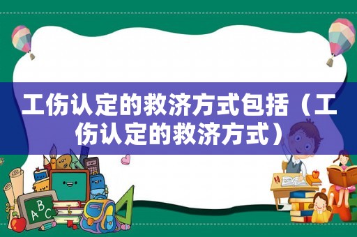 工傷認(rèn)定的救濟(jì)方式包括（工傷認(rèn)定的救濟(jì)方式）