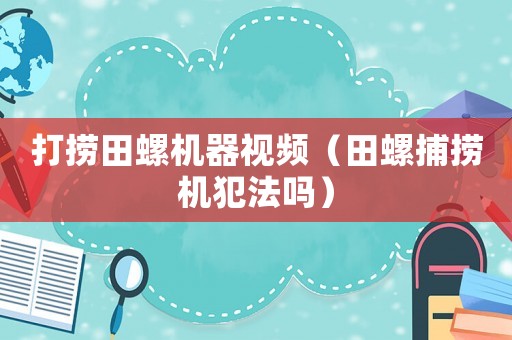打撈田螺機(jī)器視頻（田螺捕撈機(jī)犯法嗎）