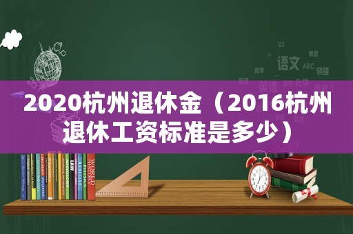 2020杭州退休金（2016杭州退休工資標(biāo)準(zhǔn)是多少）